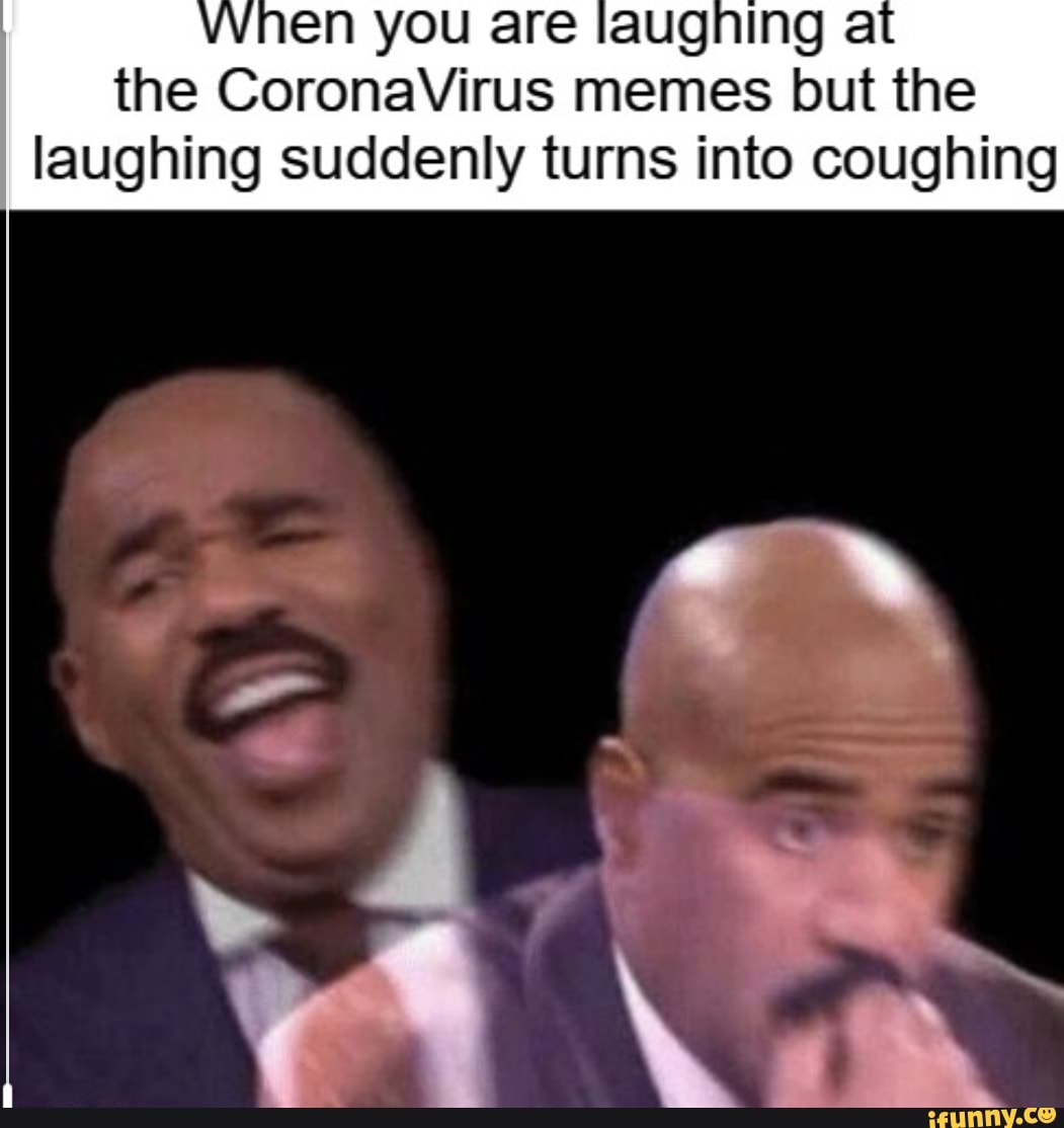 VVhen you are laughing a the CoronaVirus memes but the laughing ...
