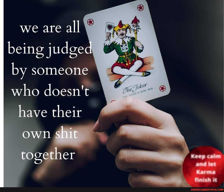 we are all being judged by someone who doesn't have their own shit together
Karma
finish it