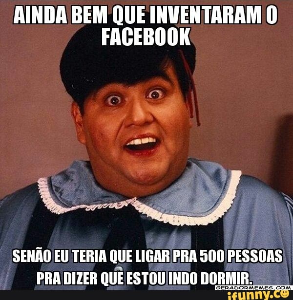 AINDA BEM QUE INVENTARAM O
FACEBOOK
SENÃO EU TERIA QUE LIGAR IPRA 500 PESSOAS
PRA DIZER QUE ESTOU INDO DORMIR.
