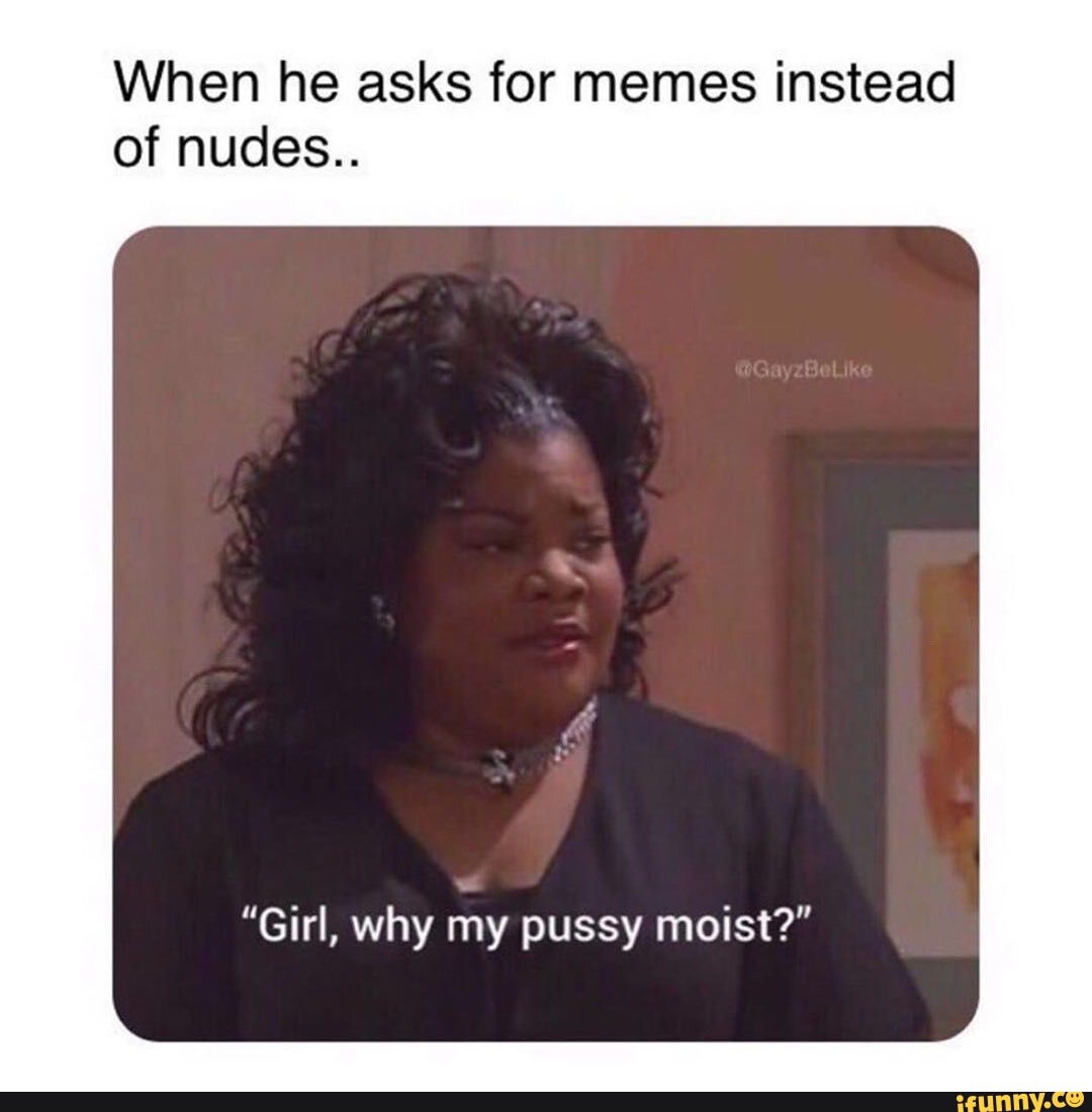 When He Asks For Memes Instead Of Nudes Girl Why My Pussy Moist Ifunny 7284