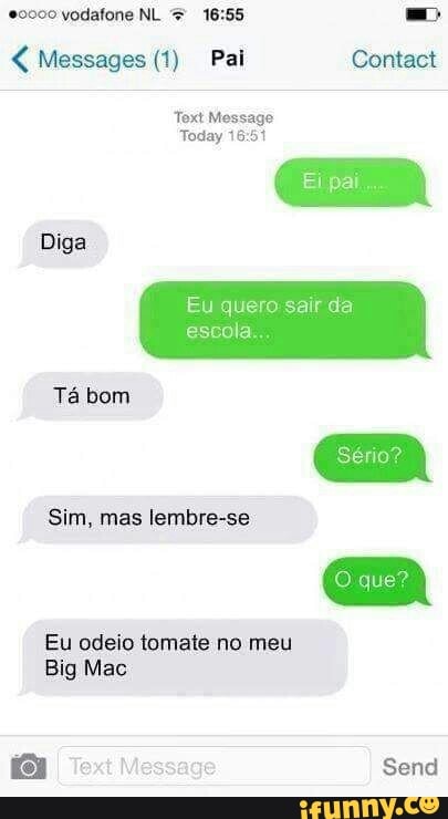 0000 vodafone NL 16:55 = Messages (1) Pai Contact
Today 16:51
Diga
Tá bom
Sim, mas lembre-se
Eu odeio tomate no meu
Big Mac