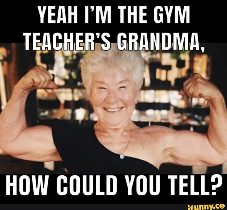 YEAH I'M THE GYM TEACHER: S,GRANDMA,
HOW COULD YOU TELL?