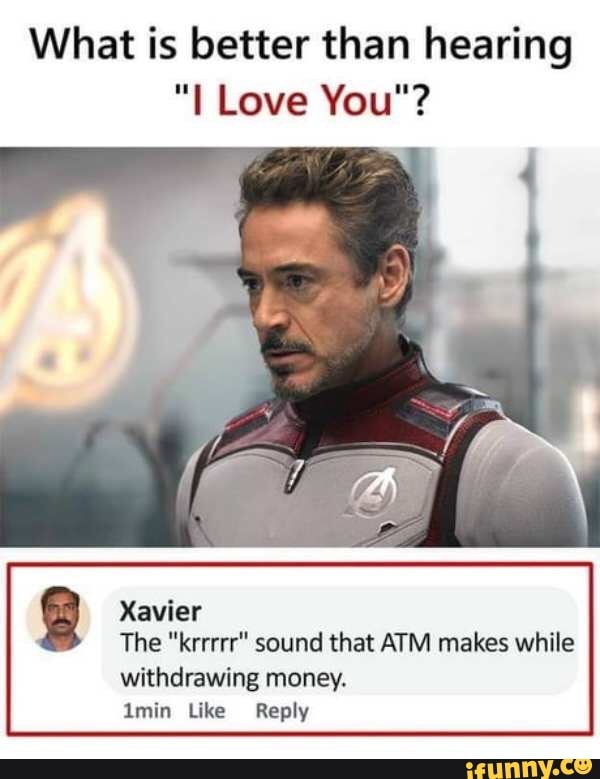 What is better than hearing
"I Love You"?
Xavier
The "krrrrr" sound that ATM makes while withdrawing money.
Amin Like Reply