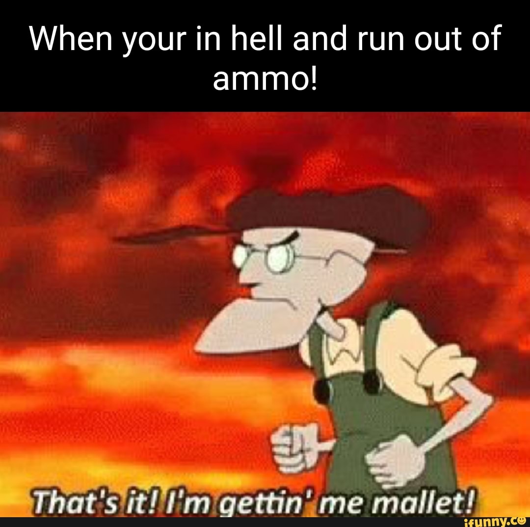 When your in hell and run out of
ammo!
\ Or,
me mailles!