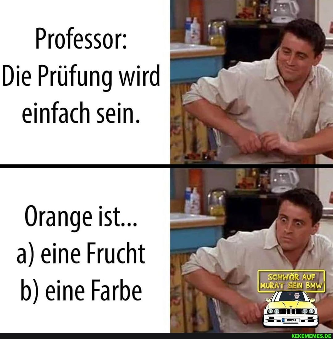 Professor:
Die Prüfung wird einfach sein.
Orange ist...
a) eine Frucht I b) eine Farbe
MURATISEIN BMW
