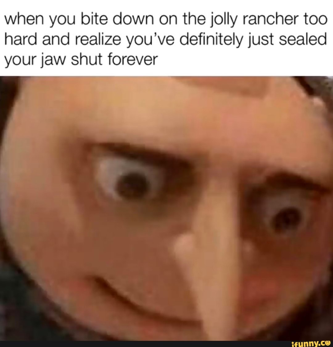 when you bite down on the jolly rancher too
hard and realize you've definitely just sealed
your jaw shut forever