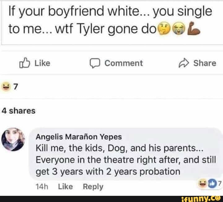 If your boyfriend white... you single to me... wtf Tyler gone doág-Dwf ...