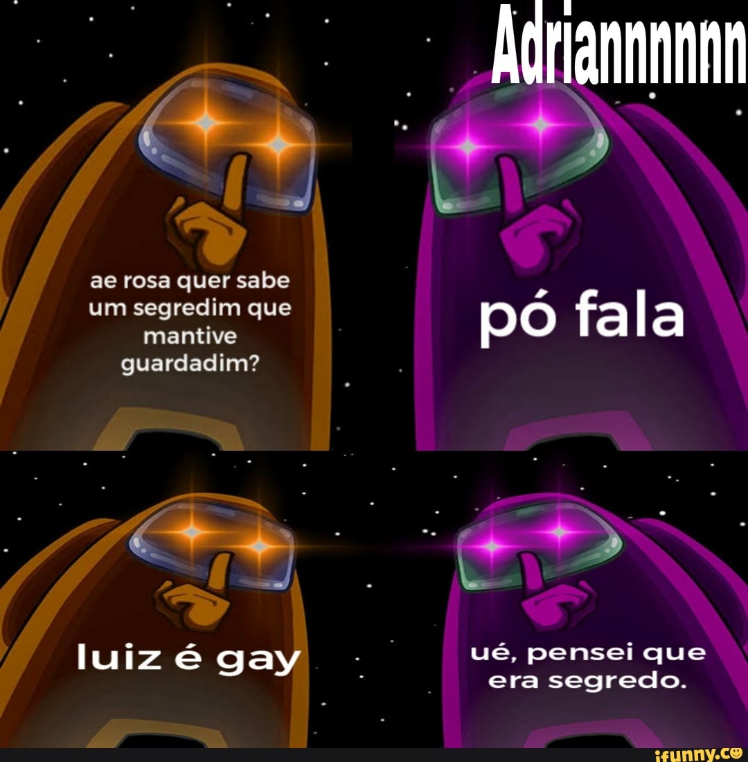 ae rosa quer sabe um segredim que mantive guardadim?
luiz é gay
pó fala
Es "2 ué, pensei que era segredo.