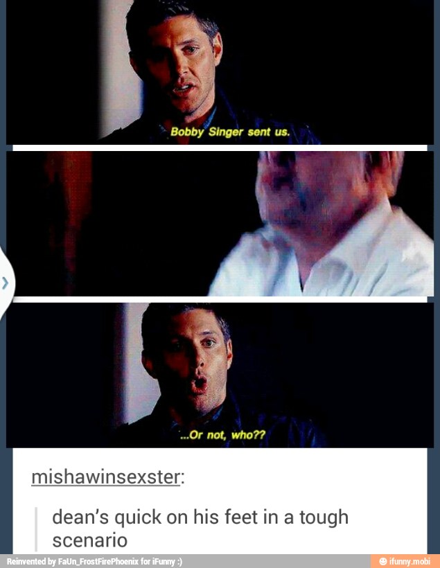 Bobby Singer sent us.
dean's quick on his feet in a tough
scenario