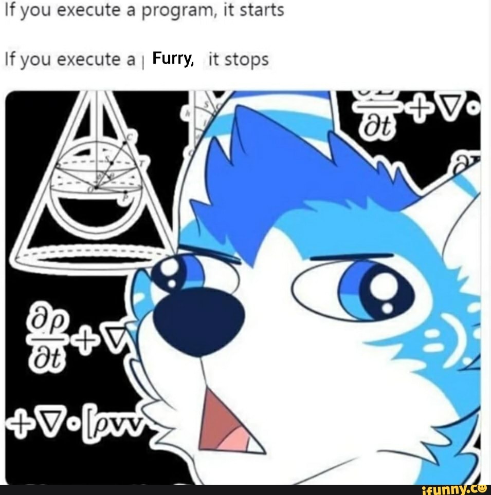 If you execute a program, it starts
If you execute aI Furry, it stops
