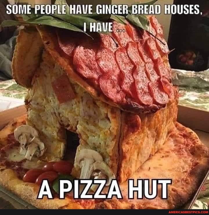 SUME PEDPLE HAVE GINGER BREAD HOUSES.
HAVE
A PIZZA HUT