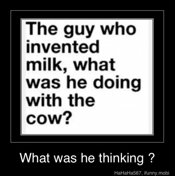 The guy who invented milk, what was he doing Th tam Cal cow? What was
