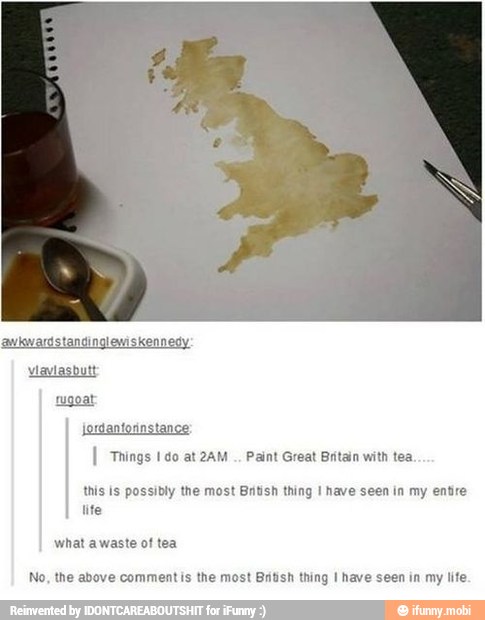 I Things 1 do at 2AM Paint Great Britain with tea.
No, the above comment is the most British thing I have seen in my lite