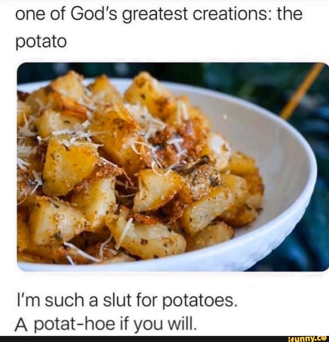 One Of God S Greatest Creations The Potato I M Such A Slut For Potatoes A Potat Hoe If You Will Ifunny