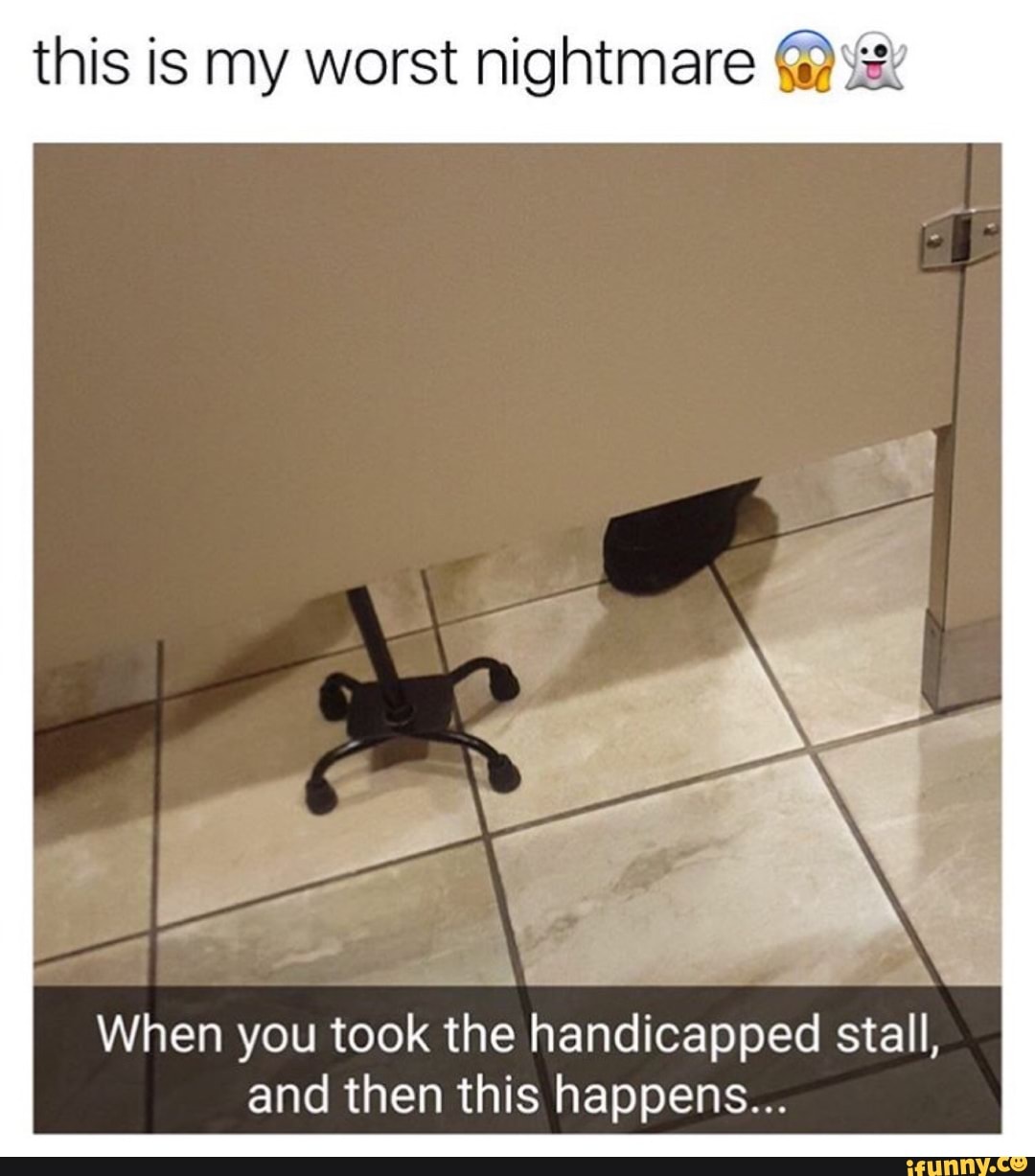 this is my worst nightmare ©3313 AA When you took the handicapped stall, and then this happens