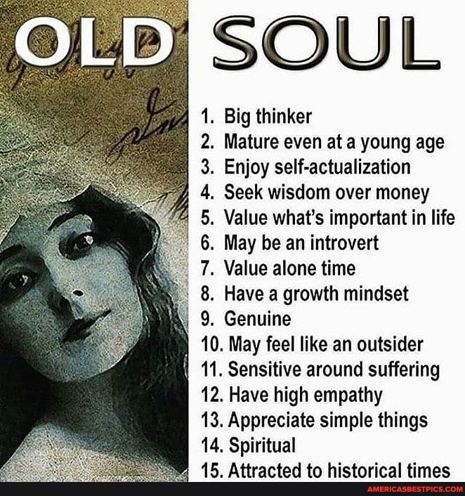 ON
SOUL
Big thinker
. Mature even at a young age
3. Enjoy self-actualization
Seek wisdom over money
. Value what's important in life
. May be an introvert
. Value alone time
. Have a growth mindset
9. Genuine
10. May feel like an outsider
11. Sensitive around suffering
12. Have high empathy
13. Appreciate simple things
14, Spiritual
15. Attracted to historical times