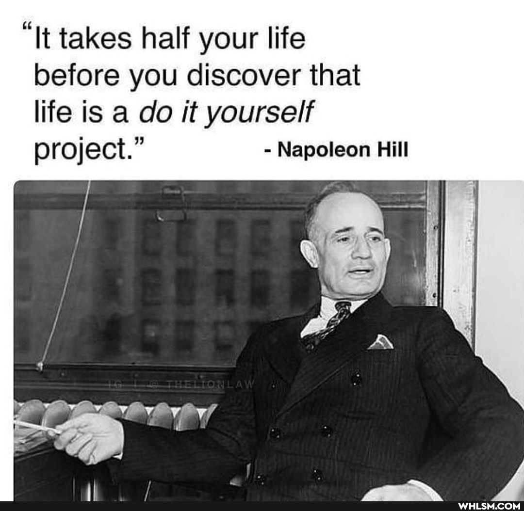 "It takes half your life before you discover that life is a do it yourself project." - Napoleon Hill