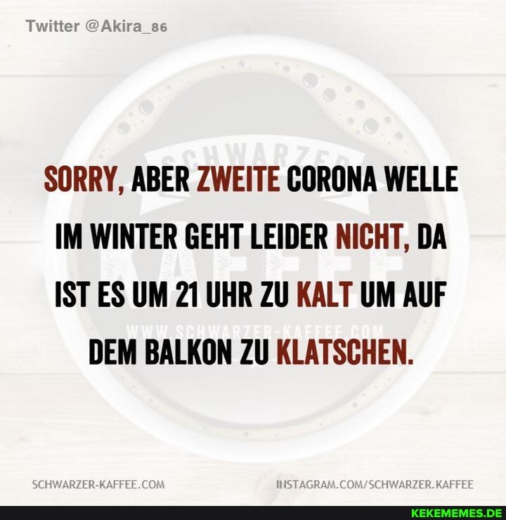 Twitter @Akira_s6
SORRY, ABER ZWEITE GORONA WELLE IM WINTER GEHT LEIDER NICHT, DA IST ES UM 21 UHR ZU KALT UM AUF
DEM BALKON ZU KLATSCHEN.