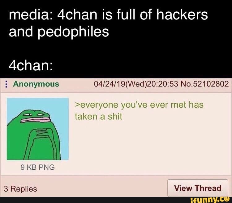 media: 4chan is full of hackers
andpedomflbs
4chan:
5 Anonymous 04/24/19(Wed)20:20:53 No.52102802