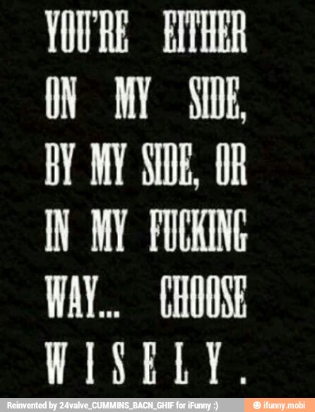 ON MY SIDE,
BY MY SIDE, OR
IN MY FUCKING
WISELY.