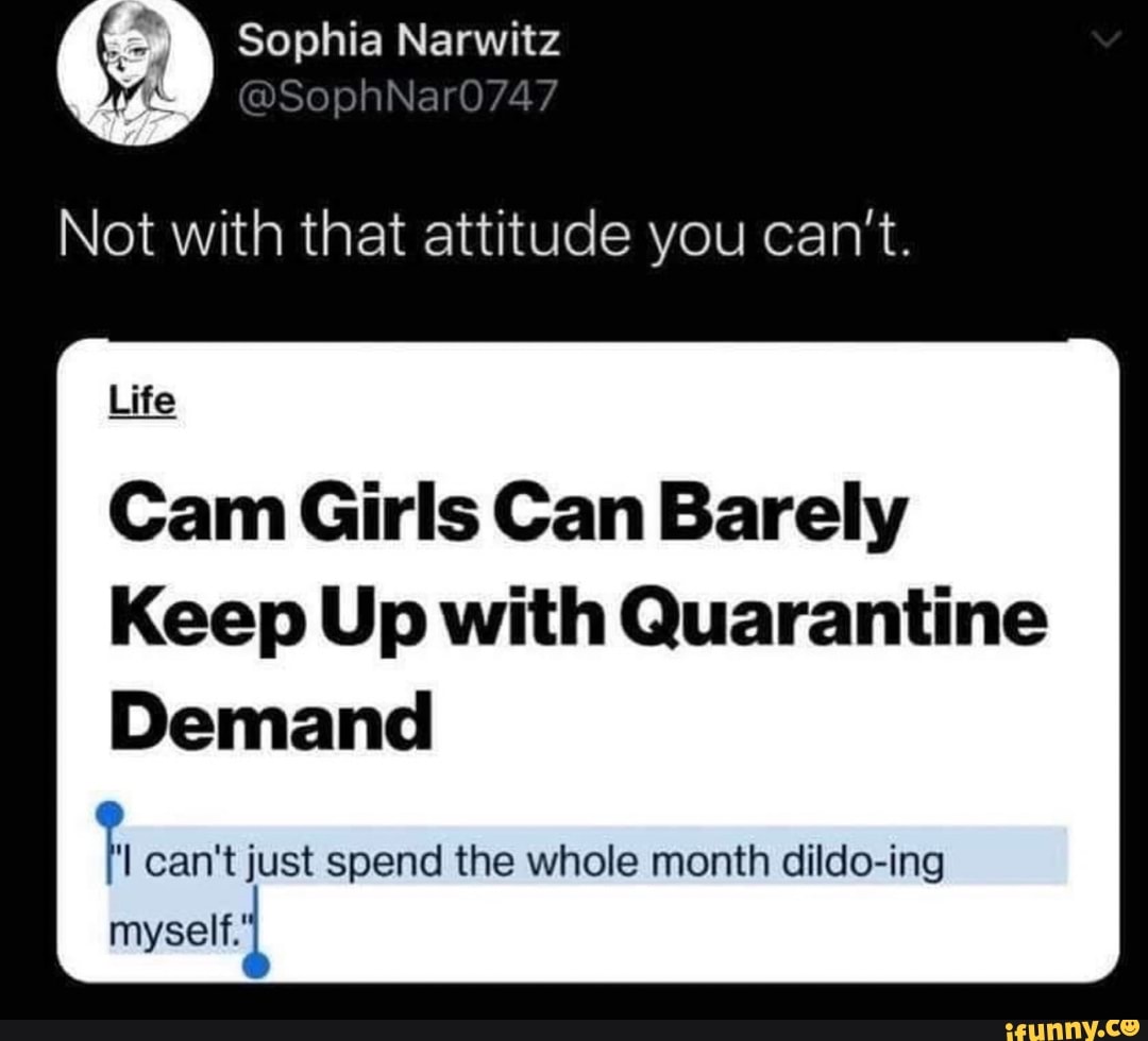 Not with that attitude you can't.
Cam Girls Can Barely
Keep Up with Quarantine
Demand
can't just spend the whole month dildo-ing
myself.