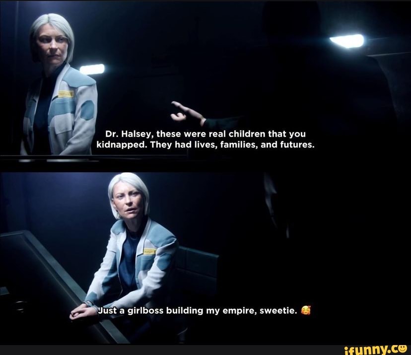 Dr. Halsey, these were real children that you kidnapped. They had lives, families, and futures.
Just girlboss building my empire, sweetie.