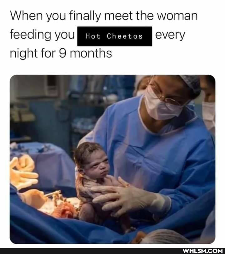 When you finally meet the woman feeding you every
night for 9 months