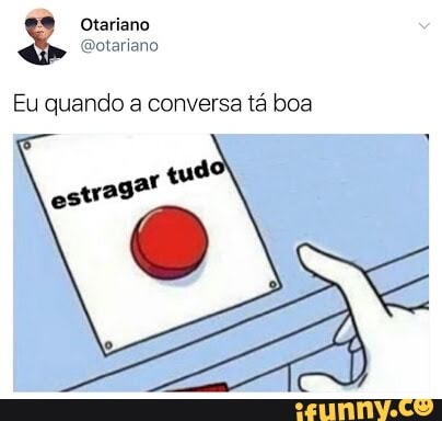 Eu quando a conversa tá boa
arte
estraga" s