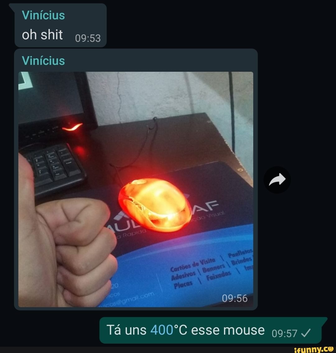Vinícius oh shit
Vinícius
Tá uns 400ºC esse mouse