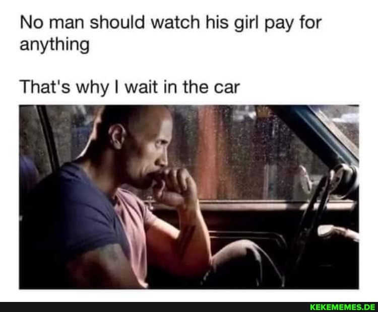 No man should watch his girl pay for anything That's why I wait in the car SS