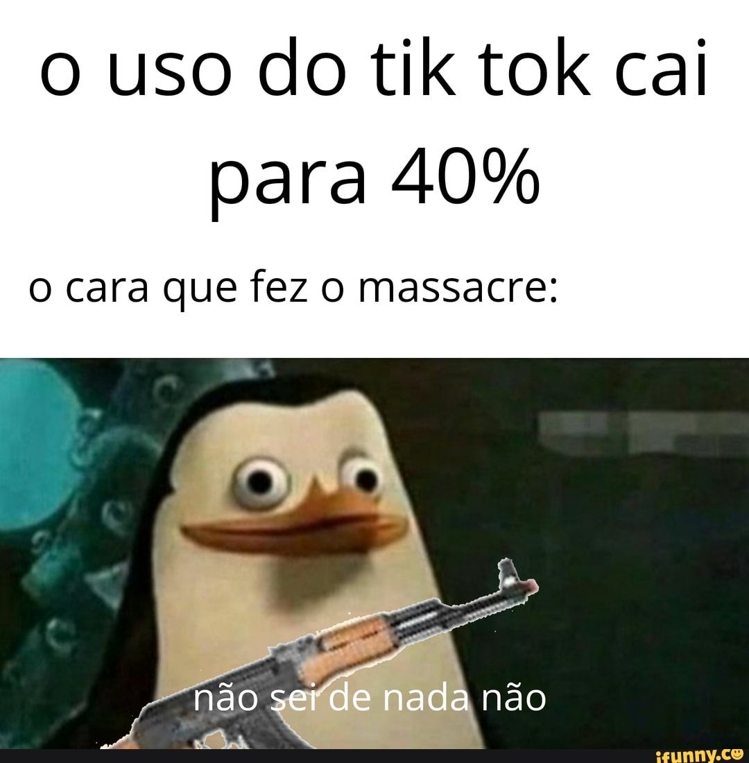 o uso do tik tok cai para 40%
O cara que fez o massacre:
não sei de nada não