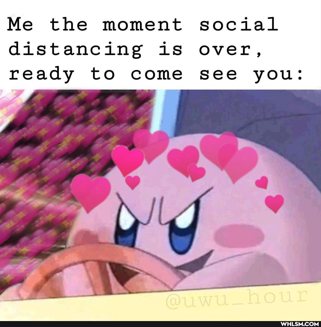 Me the moment social distancing is over, ready to come see you:
wa