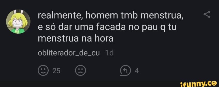 realmente, homem tmb menstrua, e só dar uma facada no pau tu menstrua na hora
obliterador de cu id
25 (5) à