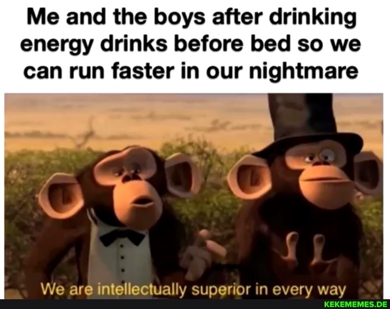 Me and the boys after drinking energy drinks before bed so we can run faster in our nightmare
We are intellectually superior in every way
