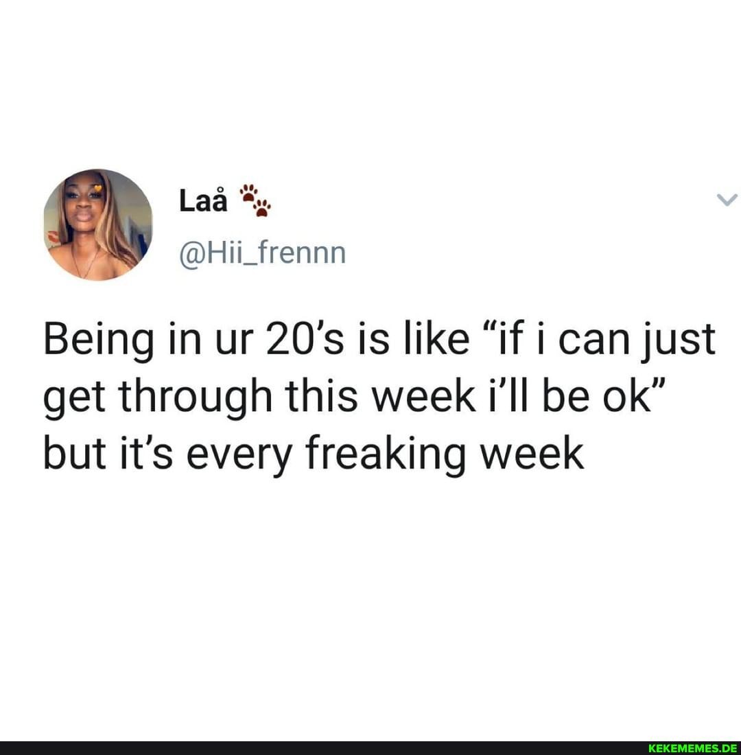 Being in ur 20's is like "if i can just get through this week i'll be ok" but it's every freaking week