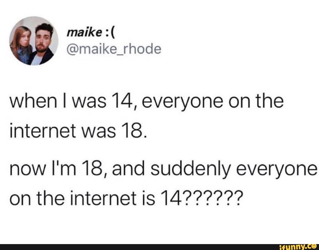 when I was 14, everyone on the
internet was 18.
now I'm 18, and suddenly everyone