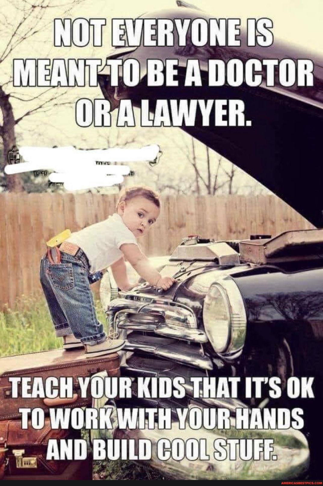 NOT EVERVONEIS TO BEADOCTOR il
OR ALAWYER,
TEGCH THAT ITS OK TO WORK WHTH YOUR HANDS BUILD COOL STUFE.