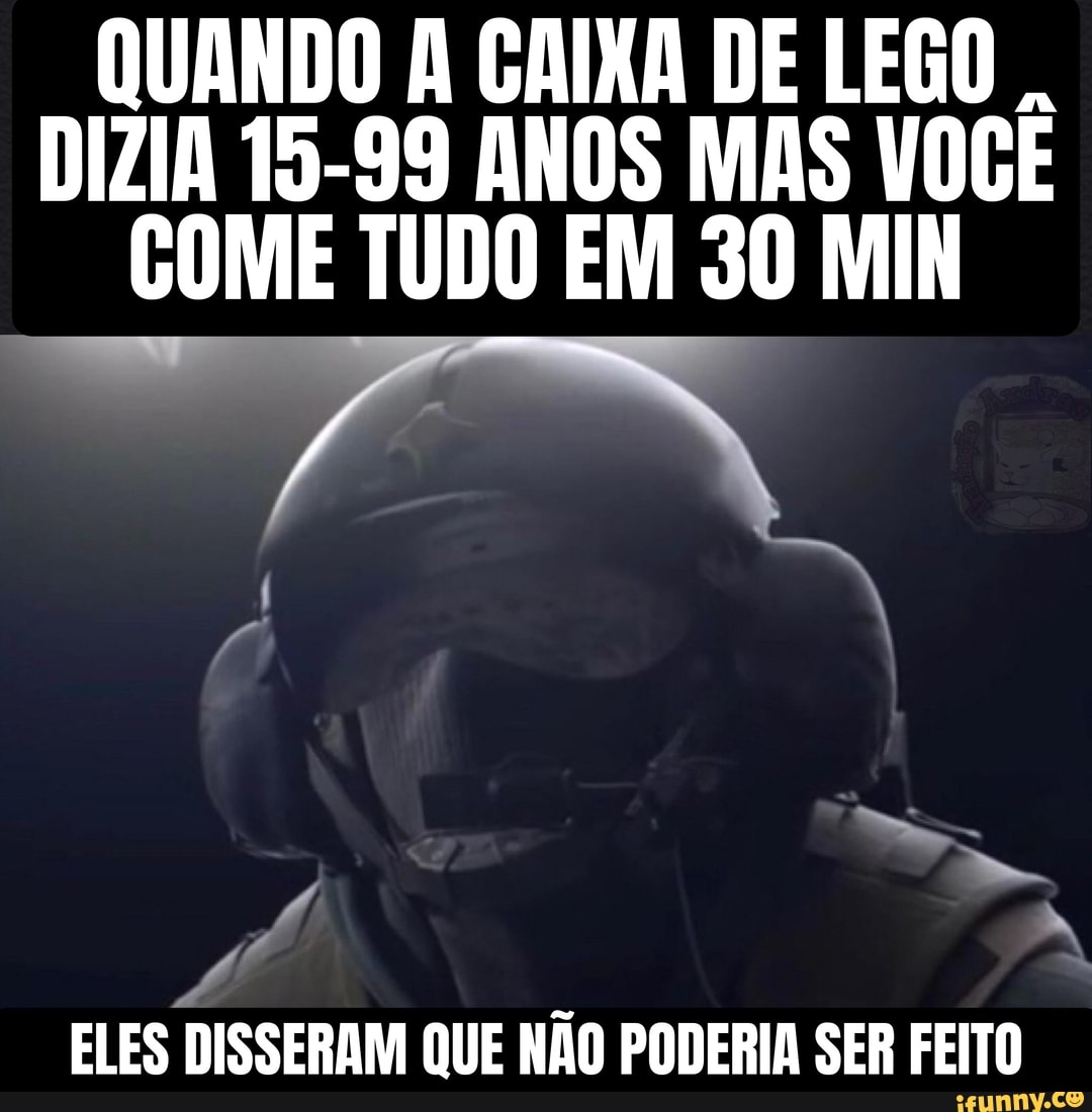 QUANDO A CAIXA DE LEGO
DIZIA 15-99 ANOS MAS VOCE
COME TUDO EM 30 MIN
ML
ELES DISSERAM QUE NÃO PODERIA SER FEITO
