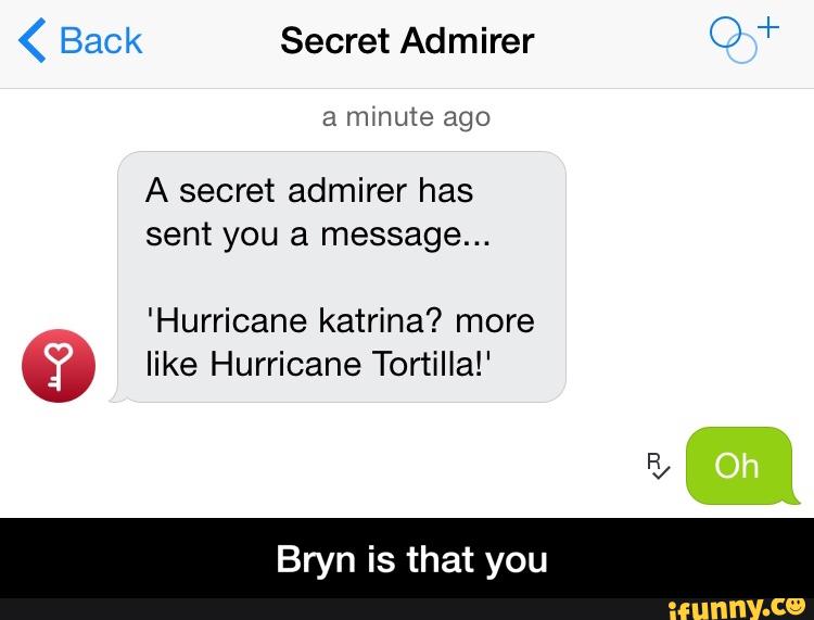 < Back Secret Admirer O +
a mmute ago
A secret admirer has
sent you a message...
'Hurricane katrina? more
g like Hurricane Tortilla!‘
Bryn is that you - Bryn is that you