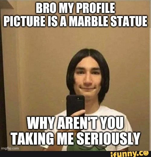 BRO MY/PROFILE
PICTUREIS/A MARBLE STATUE
WHY/ARENTIVOU
TAKING ME SERIOUSLY
Las