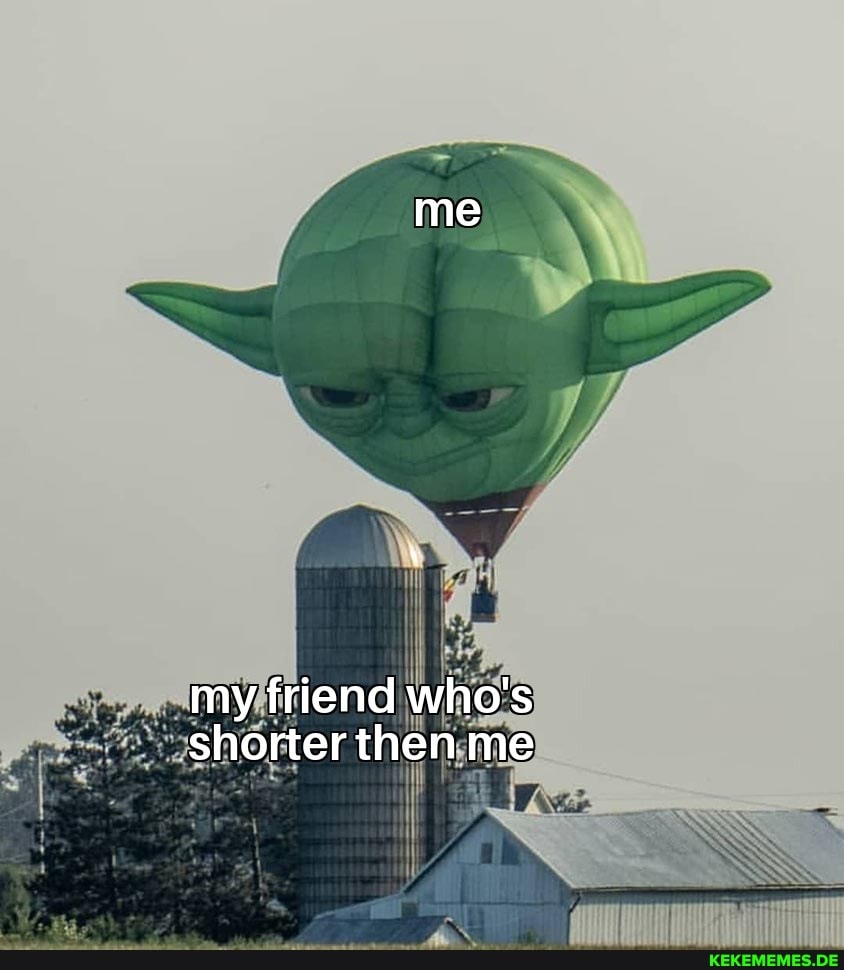 me
my friend who's shorter then me