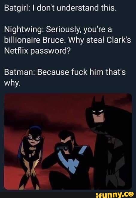 Batgirl: I don't understand this.
Nightwing: Seriously, you're a
billionaire Bruce. Why steal Clark's
Netflix password?
Batman: Because fuck him that's
why.