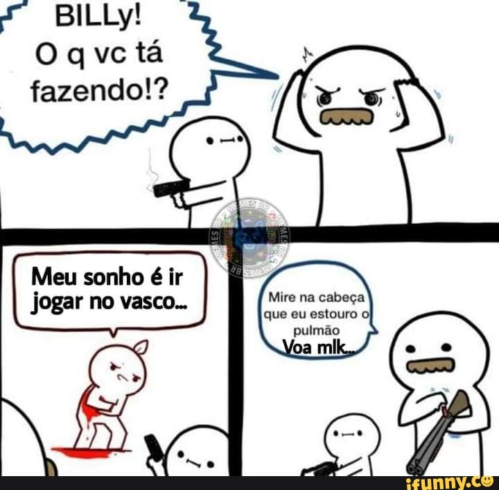 BILLy!
O qvctá fazendo!?
Mire na cabeça que eu estouro oj pulmão oa ml
Meu sonho é ir jogar no vasco...