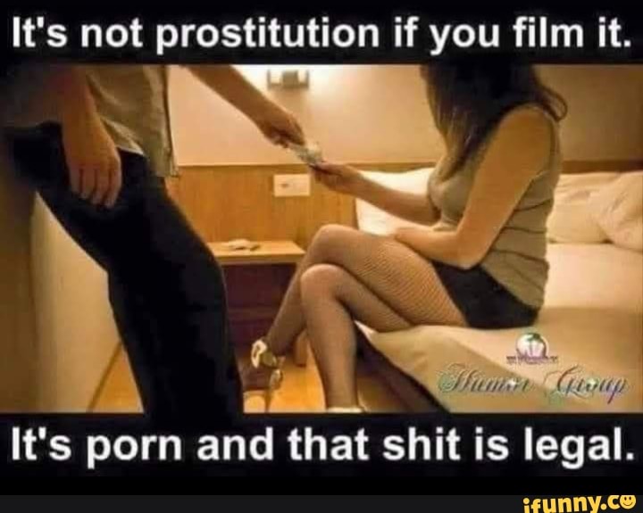 Its Not Porn - It's not prostitution if you film it. It's porn and that shit is legal. -  iFunny