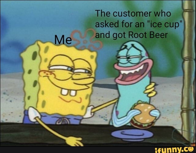 asked for an *ice cup" I
The customer who and got Root Beer