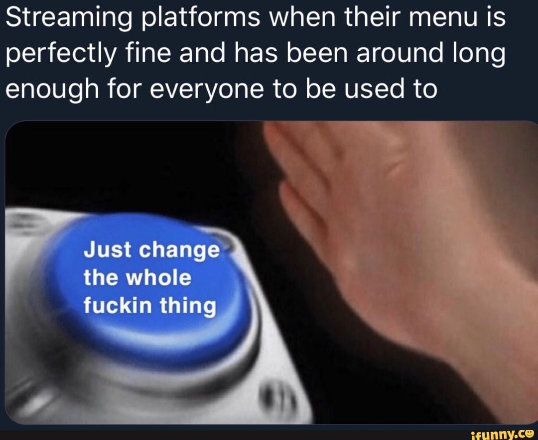 Streaming platforms when their menu is
perfectly fine and has been around long
enough for everyone to be used to