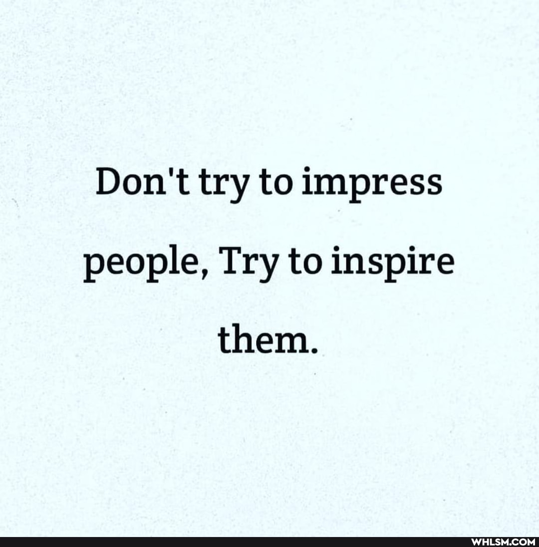 Don't try to impress people, Try to inspire
them.