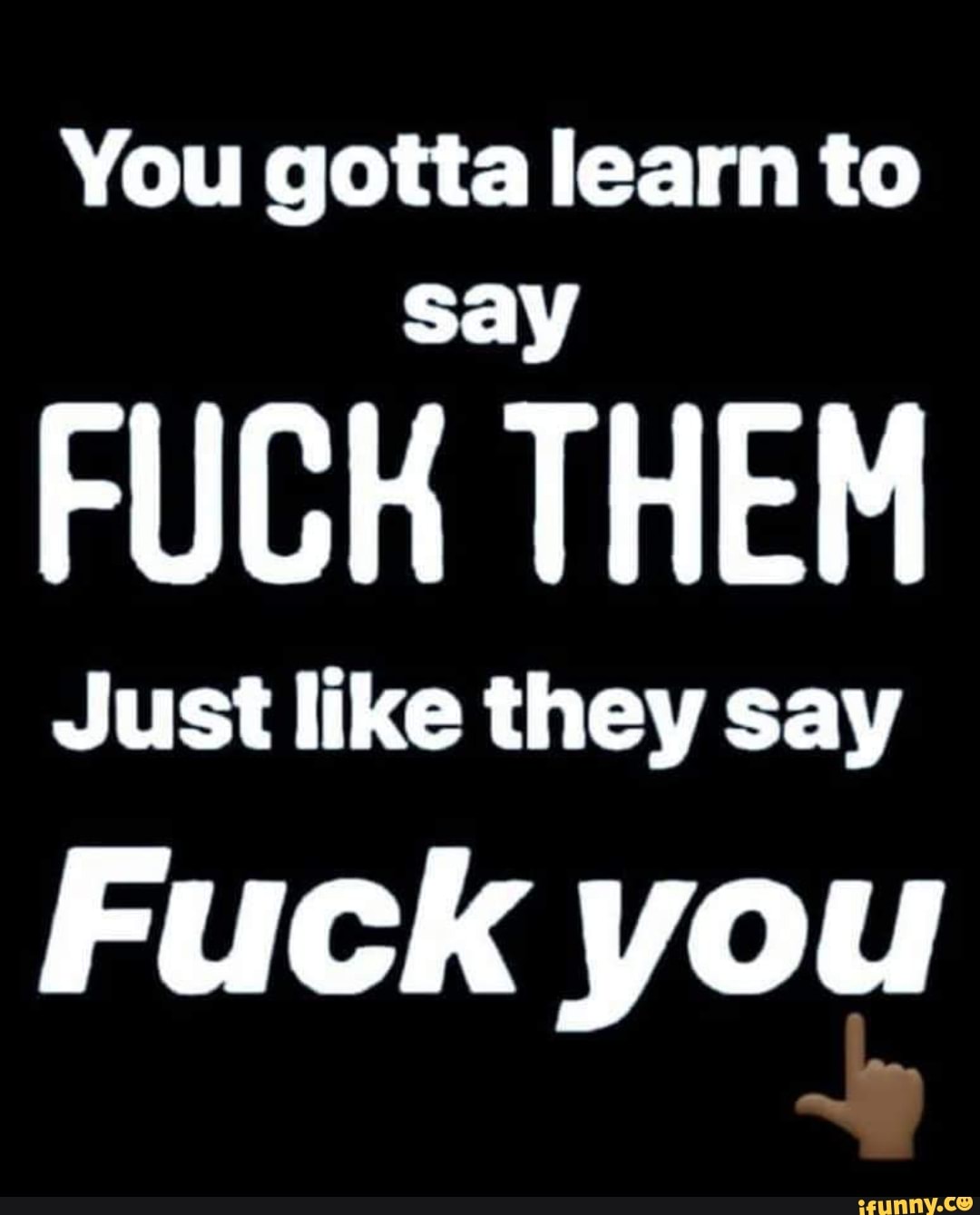 You gotta learn to
say
FUCK THEM
Just like they say
Fuck you