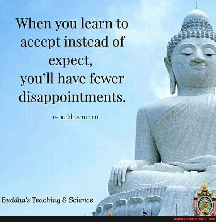 When you learn to accept instead of expect, you'll have fewer disappointments.
Buddha's Teaching & Science