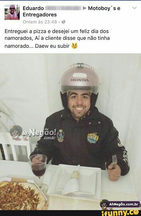 Entreguei a pizza e desejei um feliz dia dos
namorados, Aí a cliente disse que não tinha
namorado... Daew eu subir &5